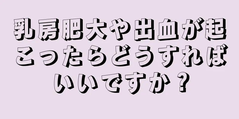 乳房肥大や出血が起こったらどうすればいいですか？