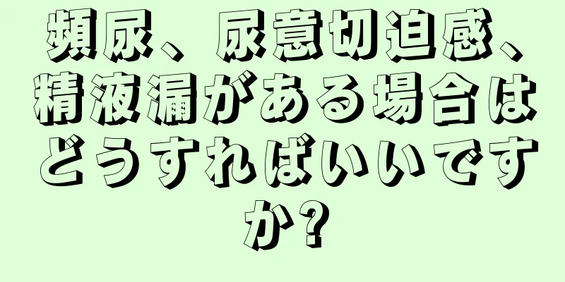 頻尿、尿意切迫感、精液漏がある場合はどうすればいいですか?