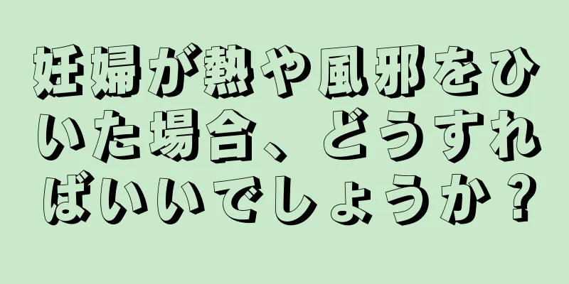 妊婦が熱や風邪をひいた場合、どうすればいいでしょうか？