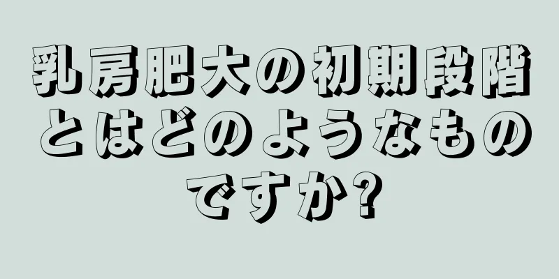 乳房肥大の初期段階とはどのようなものですか?