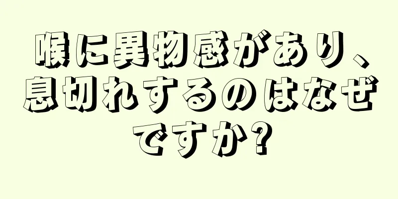 喉に異物感があり、息切れするのはなぜですか?