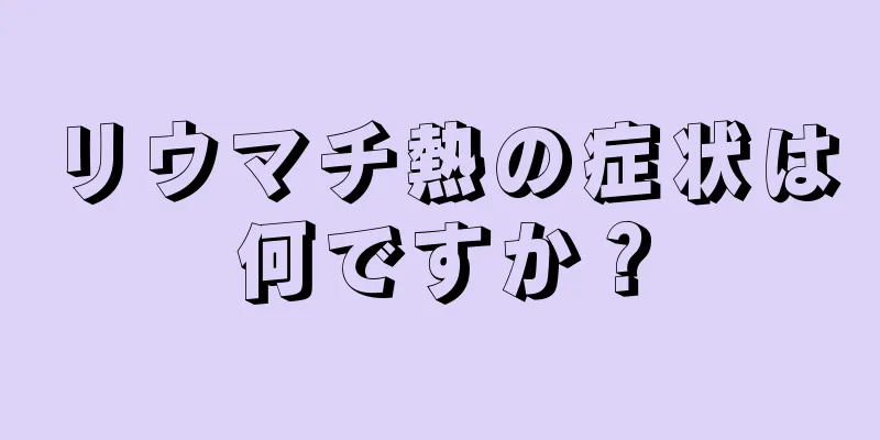 リウマチ熱の症状は何ですか？