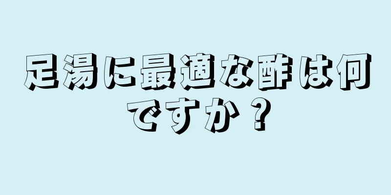 足湯に最適な酢は何ですか？