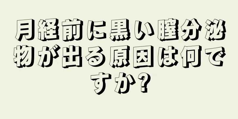 月経前に黒い膣分泌物が出る原因は何ですか?