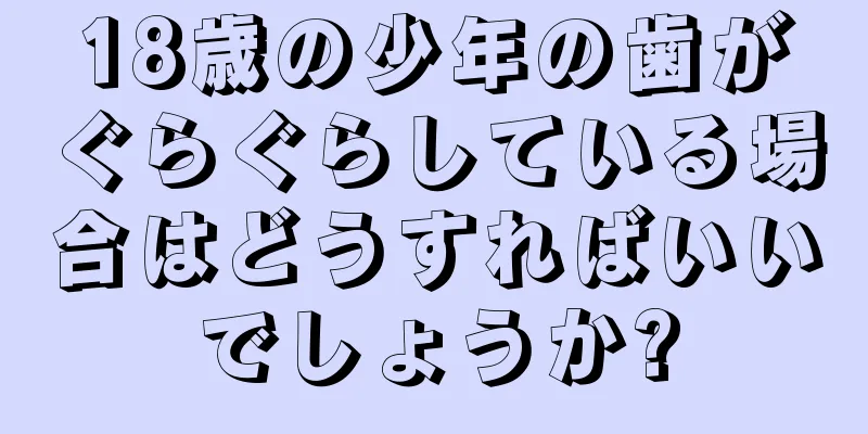 18歳の少年の歯がぐらぐらしている場合はどうすればいいでしょうか?