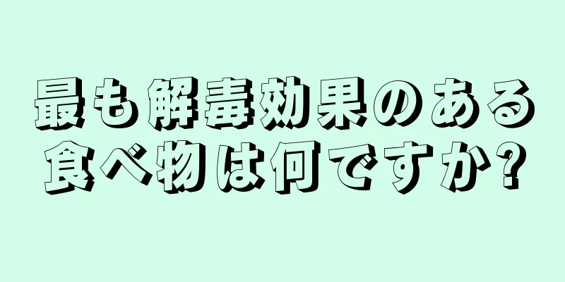 最も解毒効果のある食べ物は何ですか?