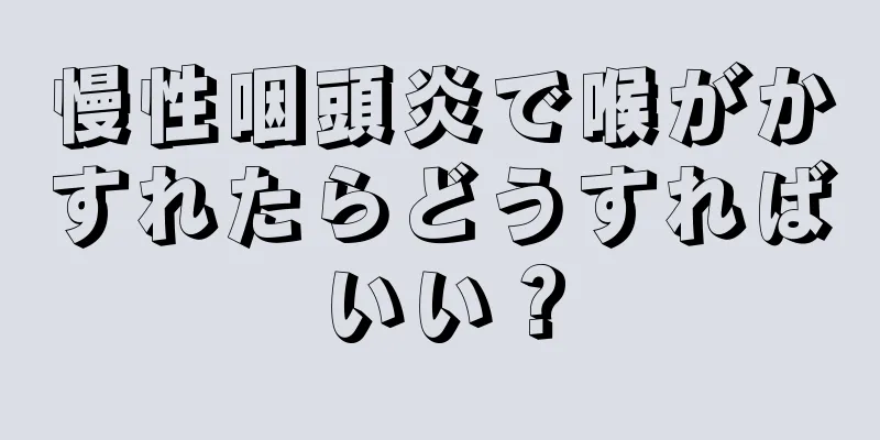 慢性咽頭炎で喉がかすれたらどうすればいい？