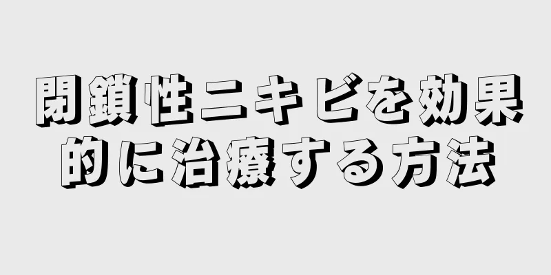 閉鎖性ニキビを効果的に治療する方法