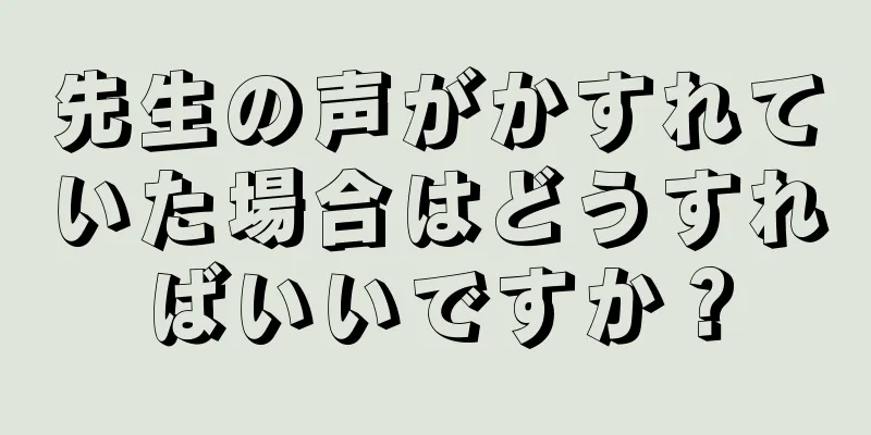 先生の声がかすれていた場合はどうすればいいですか？