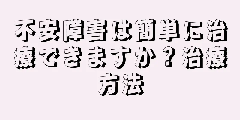 不安障害は簡単に治療できますか？治療方法