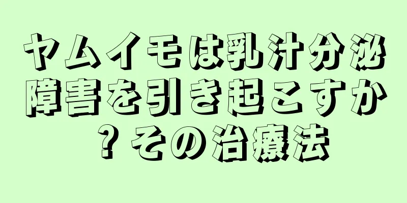 ヤムイモは乳汁分泌障害を引き起こすか？その治療法