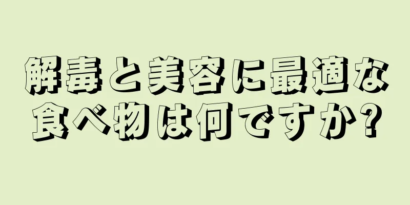 解毒と美容に最適な食べ物は何ですか?