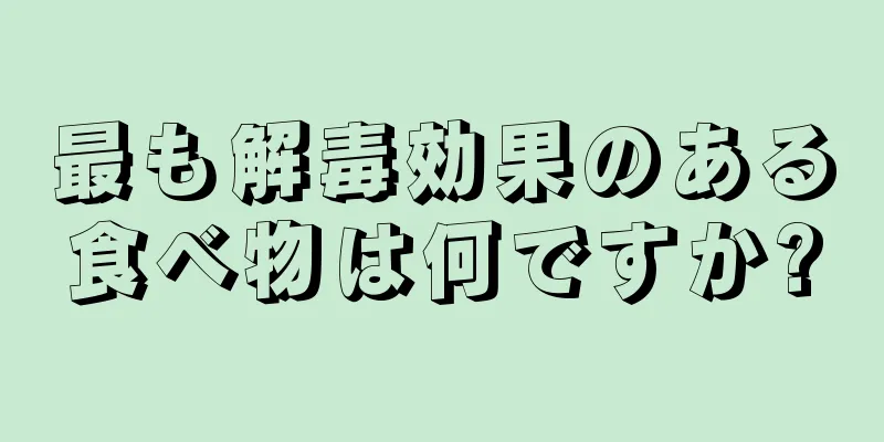 最も解毒効果のある食べ物は何ですか?