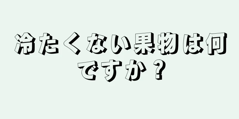 冷たくない果物は何ですか？