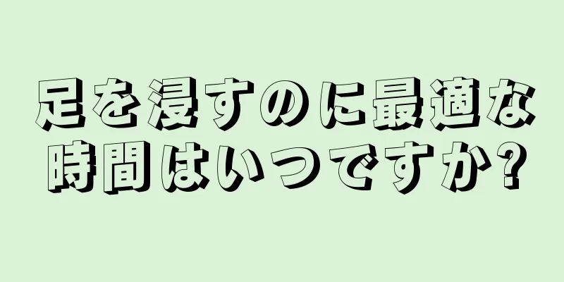 足を浸すのに最適な時間はいつですか?