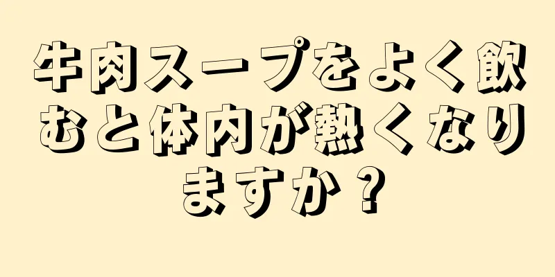 牛肉スープをよく飲むと体内が熱くなりますか？