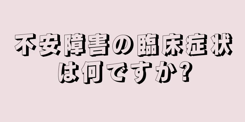 不安障害の臨床症状は何ですか?