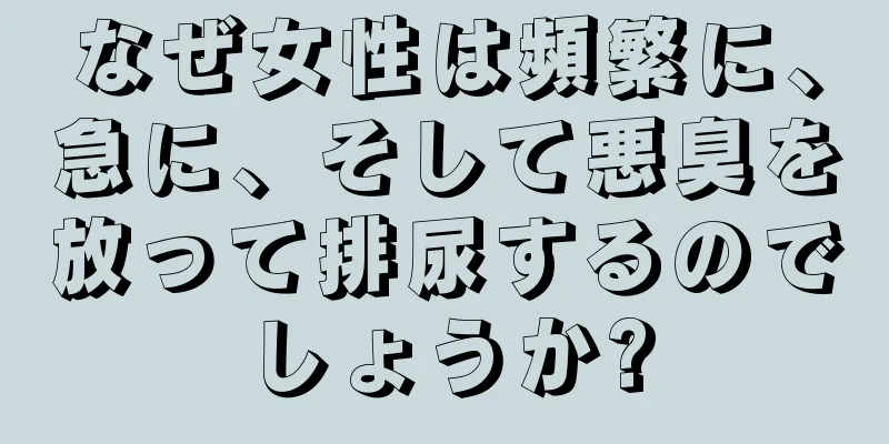 なぜ女性は頻繁に、急に、そして悪臭を放って排尿するのでしょうか?