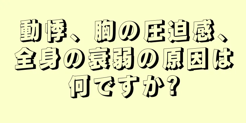 動悸、胸の圧迫感、全身の衰弱の原因は何ですか?