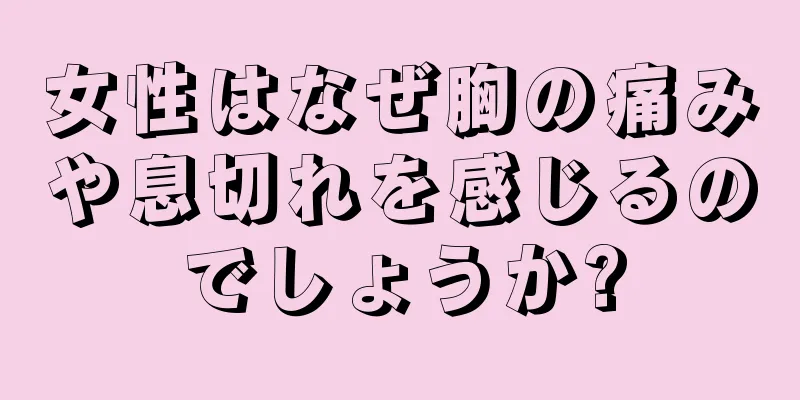 女性はなぜ胸の痛みや息切れを感じるのでしょうか?