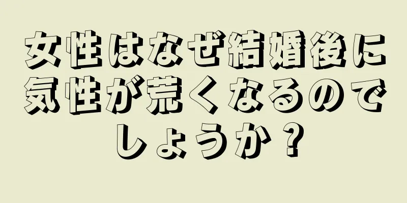 女性はなぜ結婚後に気性が荒くなるのでしょうか？