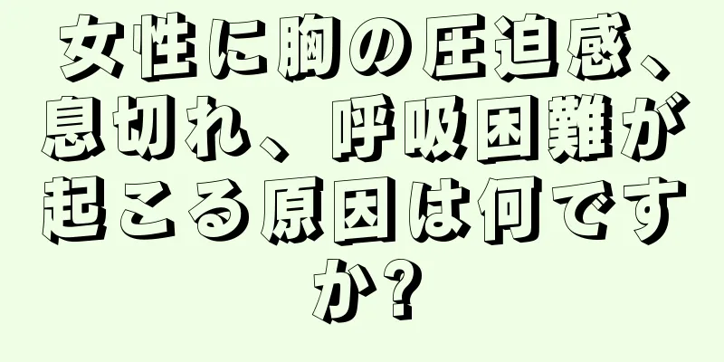 女性に胸の圧迫感、息切れ、呼吸困難が起こる原因は何ですか?