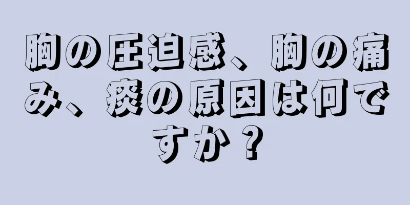 胸の圧迫感、胸の痛み、痰の原因は何ですか？