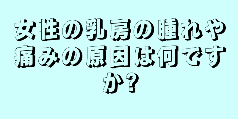 女性の乳房の腫れや痛みの原因は何ですか?