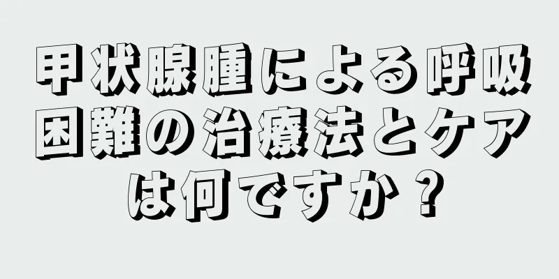 甲状腺腫による呼吸困難の治療法とケアは何ですか？