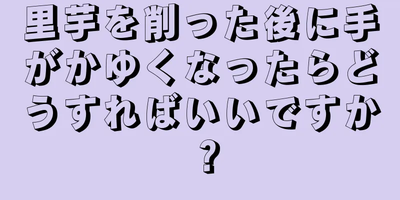 里芋を削った後に手がかゆくなったらどうすればいいですか？