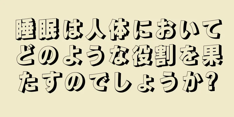 睡眠は人体においてどのような役割を果たすのでしょうか?