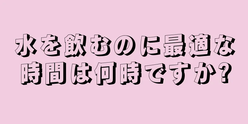 水を飲むのに最適な時間は何時ですか?