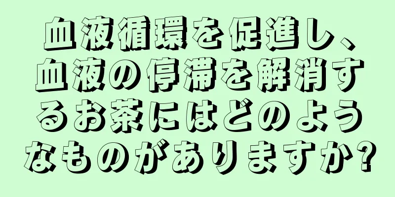 血液循環を促進し、血液の停滞を解消するお茶にはどのようなものがありますか?