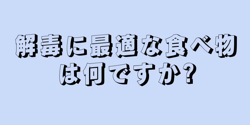 解毒に最適な食べ物は何ですか?