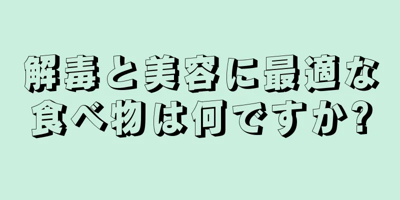 解毒と美容に最適な食べ物は何ですか?