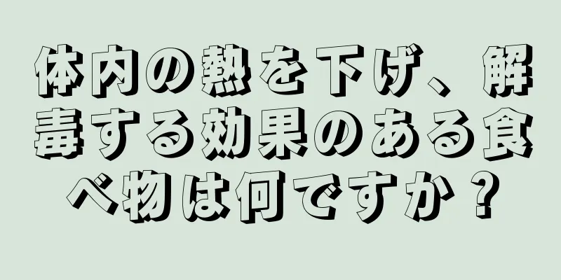 体内の熱を下げ、解毒する効果のある食べ物は何ですか？