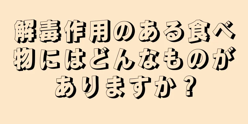 解毒作用のある食べ物にはどんなものがありますか？