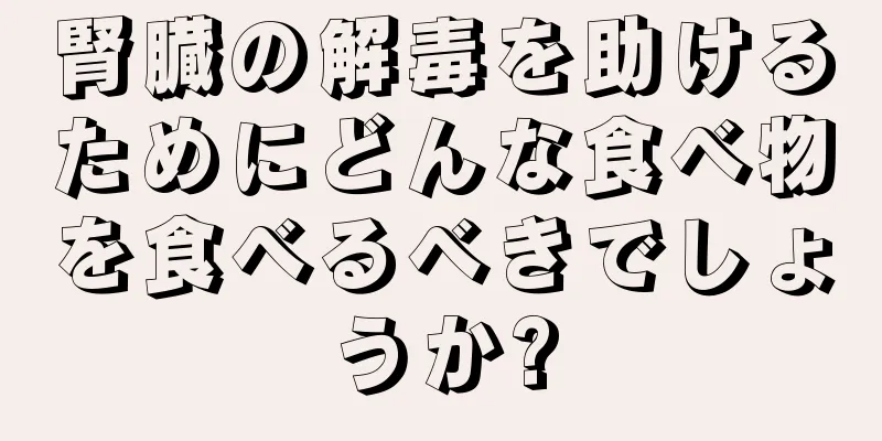 腎臓の解毒を助けるためにどんな食べ物を食べるべきでしょうか?