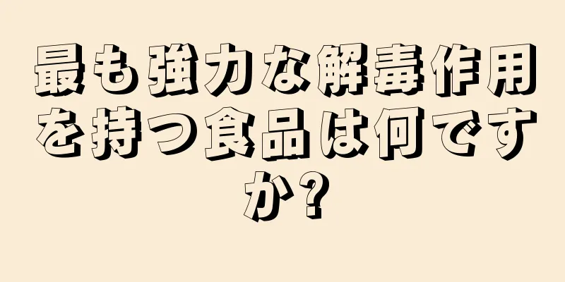 最も強力な解毒作用を持つ食品は何ですか?