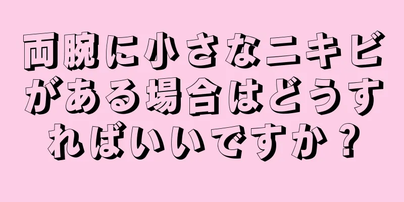 両腕に小さなニキビがある場合はどうすればいいですか？