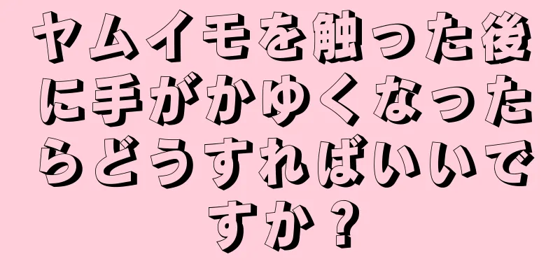 ヤムイモを触った後に手がかゆくなったらどうすればいいですか？