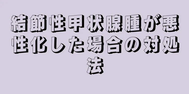 結節性甲状腺腫が悪性化した場合の対処法