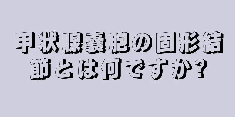 甲状腺嚢胞の固形結節とは何ですか?