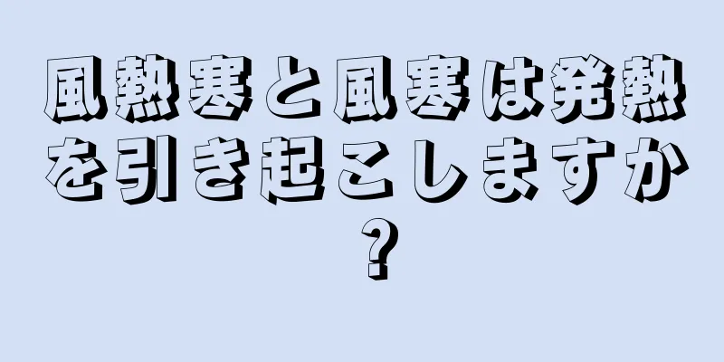 風熱寒と風寒は発熱を引き起こしますか？