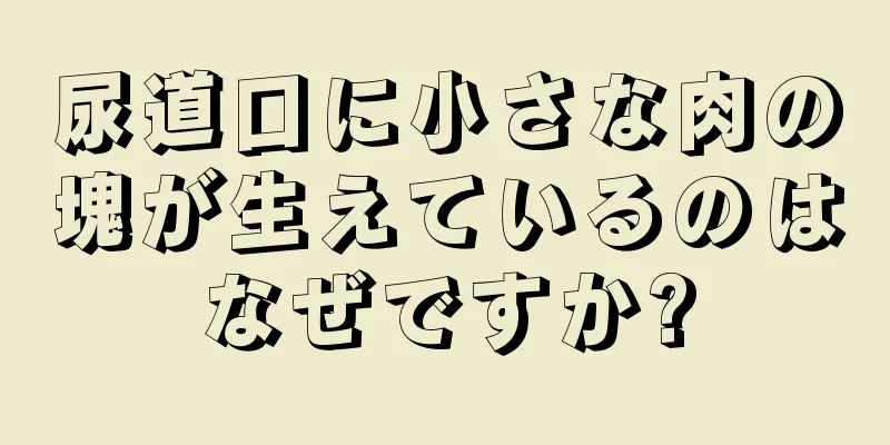 尿道口に小さな肉の塊が生えているのはなぜですか?