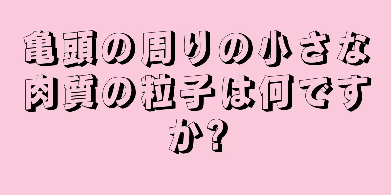 亀頭の周りの小さな肉質の粒子は何ですか?