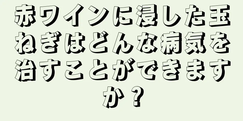 赤ワインに浸した玉ねぎはどんな病気を治すことができますか？