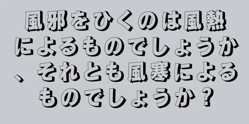 風邪をひくのは風熱によるものでしょうか、それとも風寒によるものでしょうか？