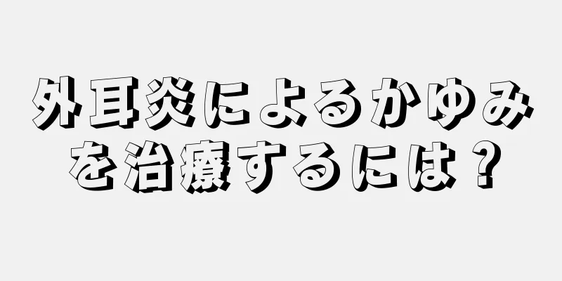 外耳炎によるかゆみを治療するには？