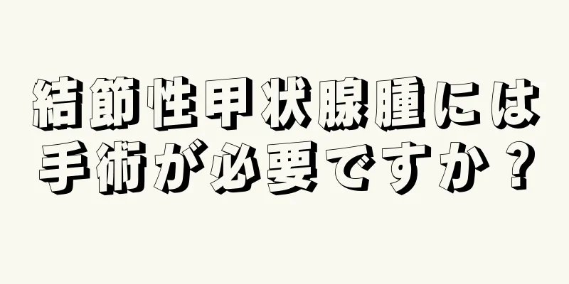 結節性甲状腺腫には手術が必要ですか？